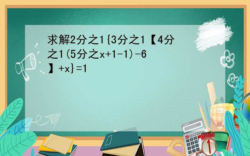 求解2分之1{3分之1【4分之1(5分之x+1-1)-6】+x}=1