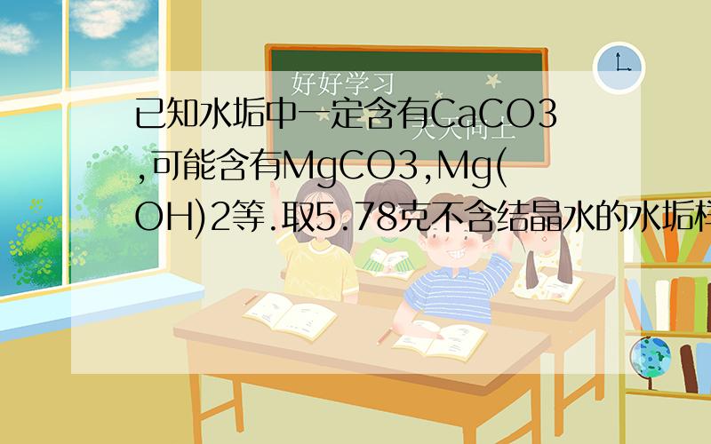 已知水垢中一定含有CaCO3,可能含有MgCO3,Mg(OH)2等.取5.78克不含结晶水的水垢样品灼烧后,将产生的气体