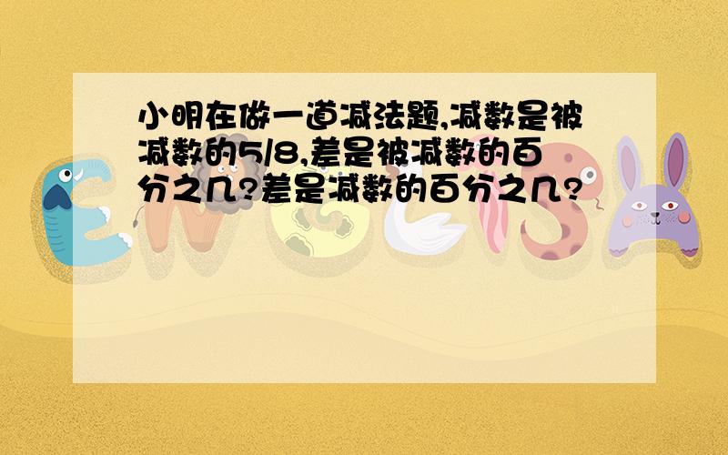 小明在做一道减法题,减数是被减数的5/8,差是被减数的百分之几?差是减数的百分之几?