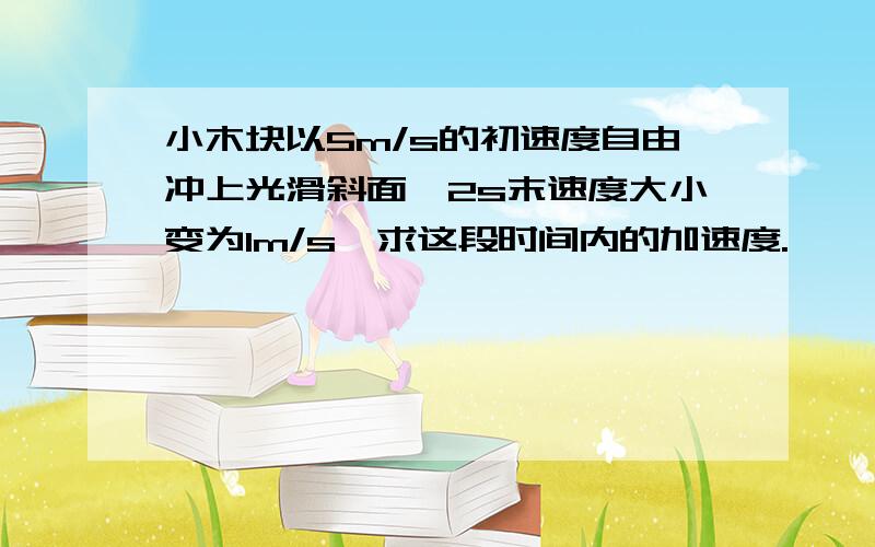 小木块以5m/s的初速度自由冲上光滑斜面,2s末速度大小变为1m/s,求这段时间内的加速度.