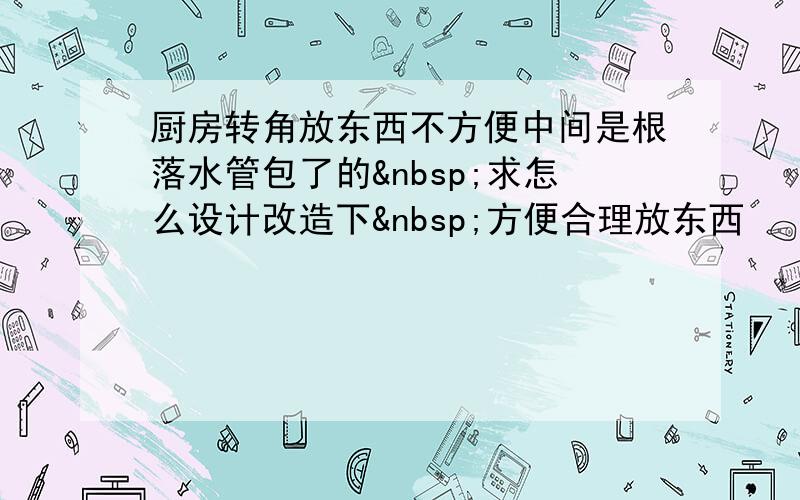 厨房转角放东西不方便中间是根落水管包了的 求怎么设计改造下 方便合理放东西