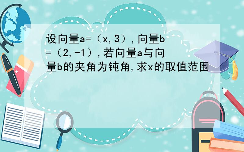 设向量a=（x,3）,向量b=（2,-1）,若向量a与向量b的夹角为钝角,求x的取值范围