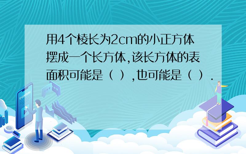 用4个棱长为2cm的小正方体摆成一个长方体,该长方体的表面积可能是（ ）,也可能是（ ）.