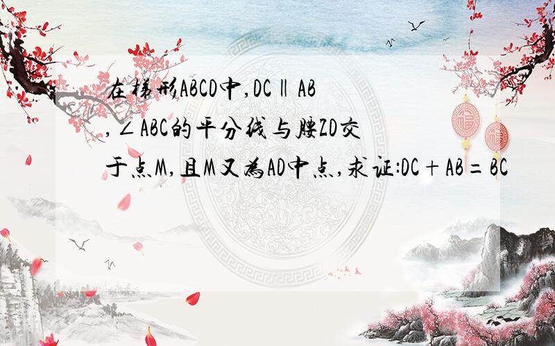 在梯形ABCD中,DC‖AB,∠ABC的平分线与腰ZD交于点M,且M又为AD中点,求证:DC+AB=BC