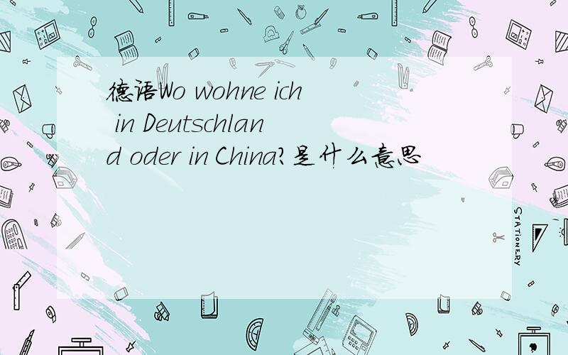 德语Wo wohne ich in Deutschland oder in China?是什么意思