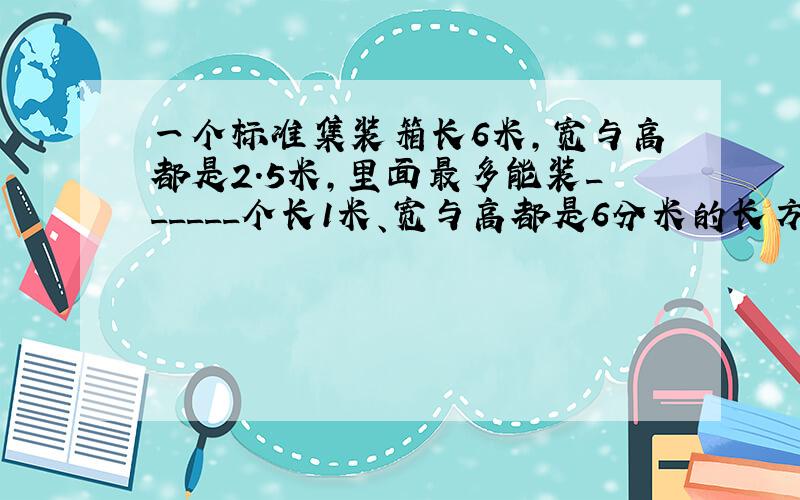 一个标准集装箱长6米，宽与高都是2.5米，里面最多能装______个长1米、宽与高都是6分米的长方体货箱．