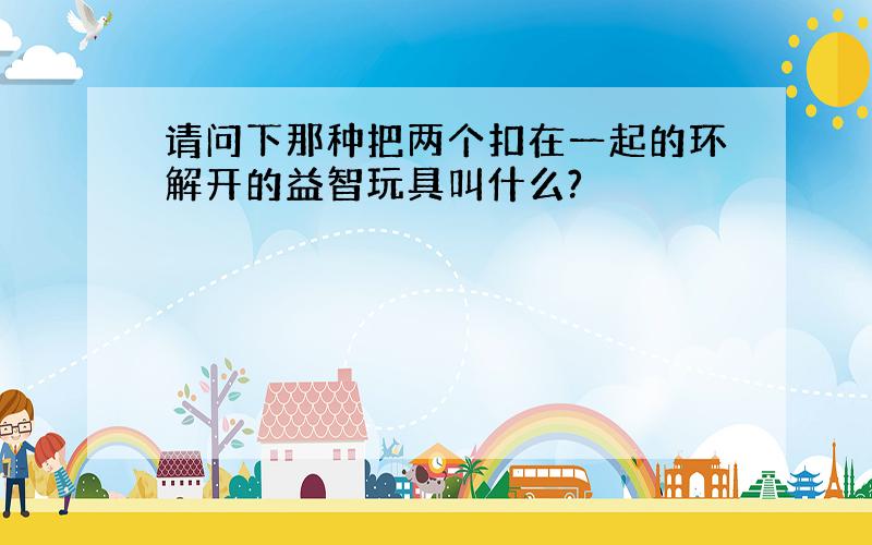 请问下那种把两个扣在一起的环解开的益智玩具叫什么?