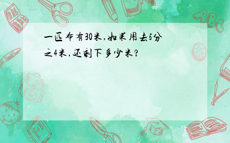 一匹布有30米,如果用去5分之4米,还剩下多少米?