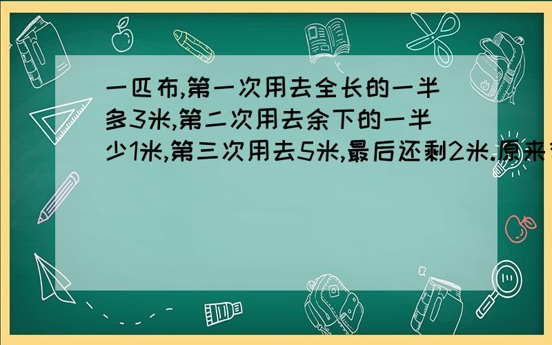 一匹布,第一次用去全长的一半多3米,第二次用去余下的一半少1米,第三次用去5米,最后还剩2米.原来有多长?