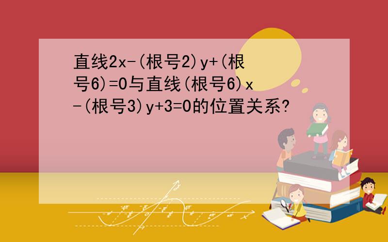 直线2x-(根号2)y+(根号6)=0与直线(根号6)x-(根号3)y+3=0的位置关系?