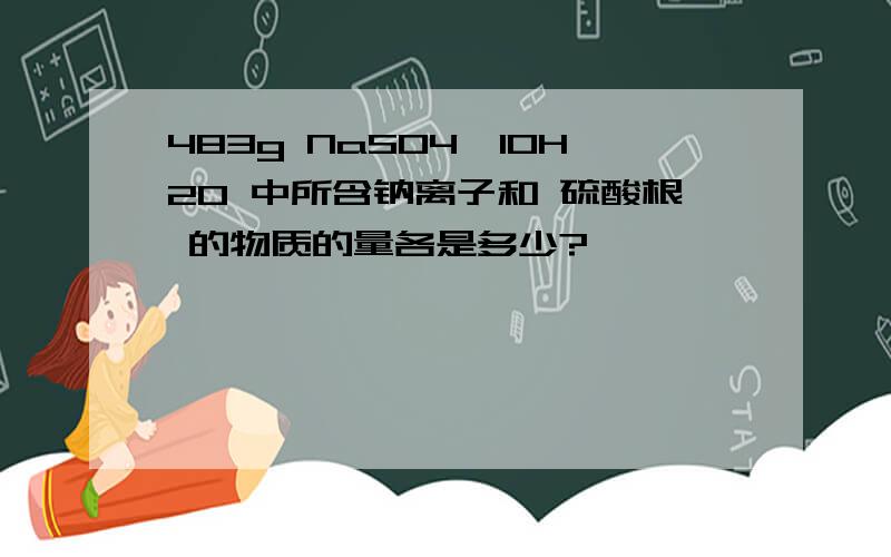 483g NaSO4×10H2O 中所含钠离子和 硫酸根 的物质的量各是多少?