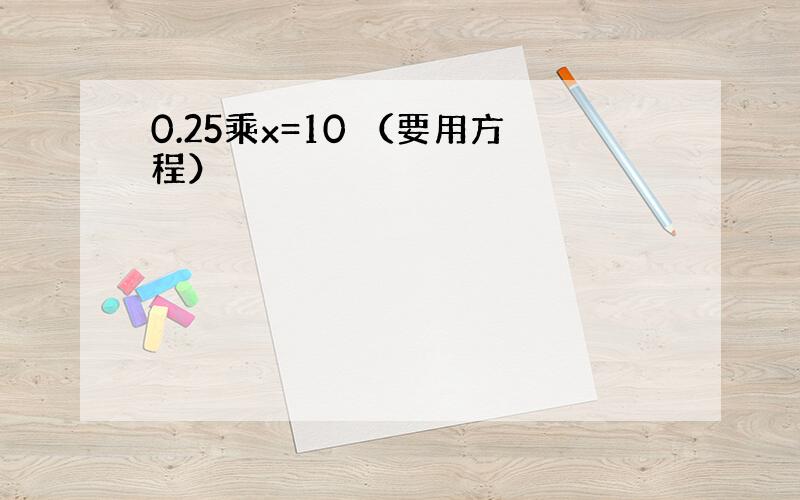 0.25乘x=10 （要用方程）