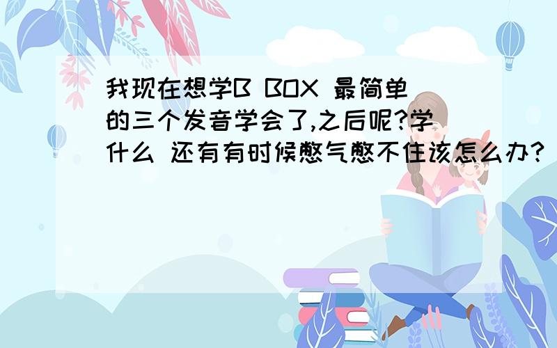 我现在想学B BOX 最简单的三个发音学会了,之后呢?学什么 还有有时候憋气憋不住该怎么办?