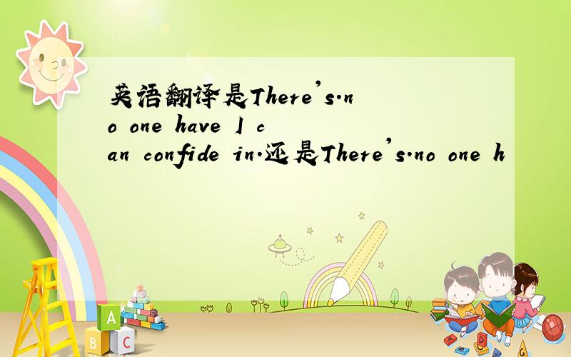 英语翻译是There's.no one have I can confide in.还是There's.no one h