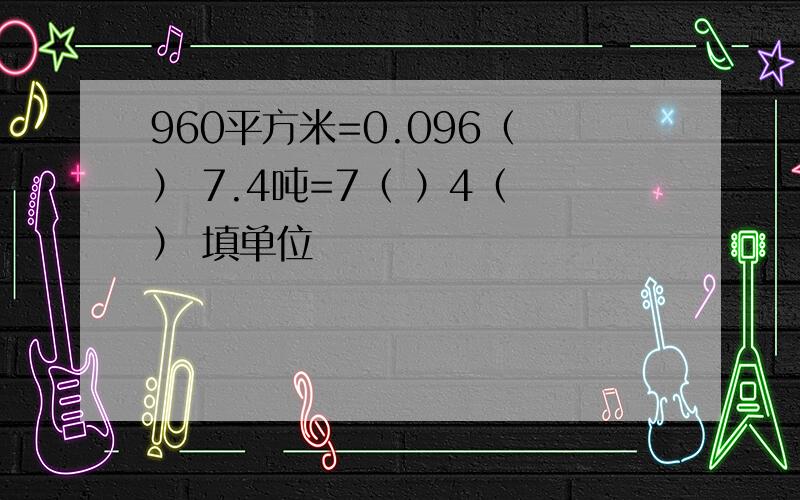 960平方米=0.096（ ） 7.4吨=7（ ）4（ ） 填单位