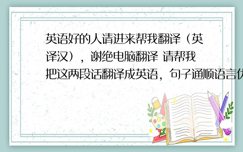 英语好的人请进来帮我翻译（英译汉），谢绝电脑翻译 请帮我把这两段话翻译成英语，句子通顺语言优美