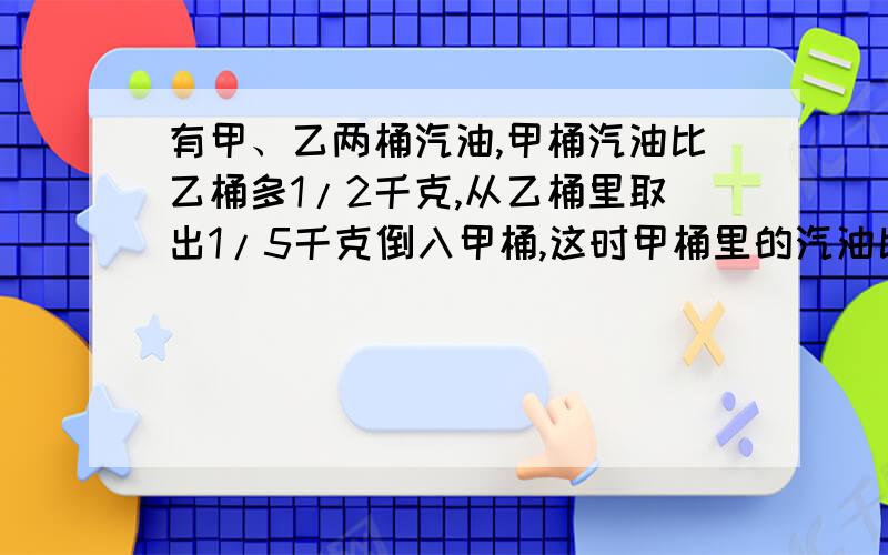 有甲、乙两桶汽油,甲桶汽油比乙桶多1/2千克,从乙桶里取出1/5千克倒入甲桶,这时甲桶里的汽油比乙桶里的多多少千克?