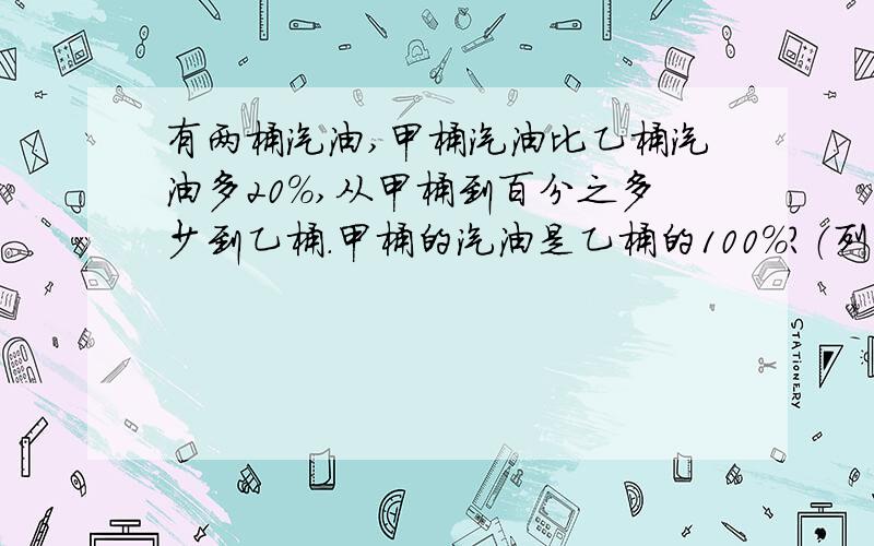 有两桶汽油,甲桶汽油比乙桶汽油多20%,从甲桶到百分之多少到乙桶.甲桶的汽油是乙桶的100%?（列式）