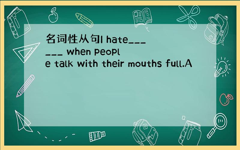 名词性从句I hate______ when people talk with their mouths full.A