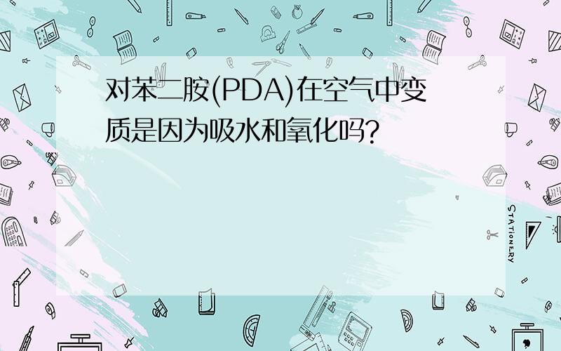 对苯二胺(PDA)在空气中变质是因为吸水和氧化吗?