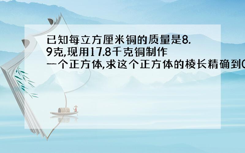 已知每立方厘米铜的质量是8.9克,现用17.8千克铜制作一个正方体,求这个正方体的棱长精确到0.1厘米