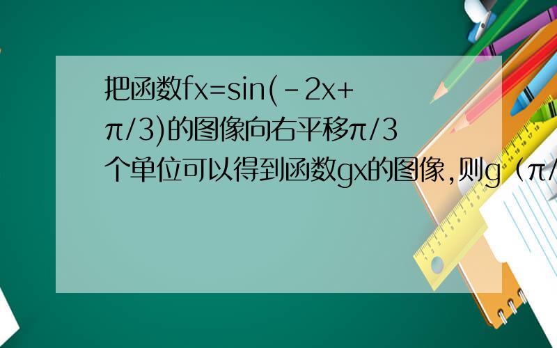 把函数fx=sin(-2x+π/3)的图像向右平移π/3个单位可以得到函数gx的图像,则g（π/4）等于多少?