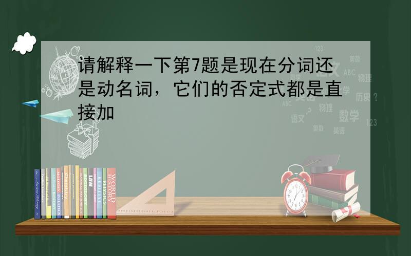 请解释一下第7题是现在分词还是动名词，它们的否定式都是直接加