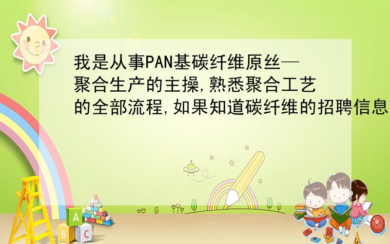 我是从事PAN基碳纤维原丝—聚合生产的主操,熟悉聚合工艺的全部流程,如果知道碳纤维的招聘信息,请帮助我