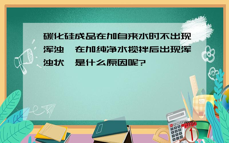 碳化硅成品在加自来水时不出现浑浊,在加纯净水搅拌后出现浑浊状,是什么原因呢?