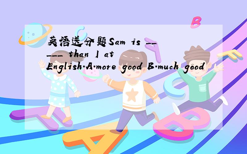 英语送分题Sam is _____ than I at English.A.more good B.much good