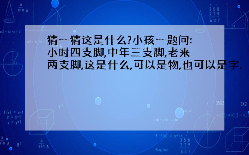 猜一猜这是什么?小孩一题问:小时四支脚,中年三支脚,老来两支脚,这是什么,可以是物,也可以是字.