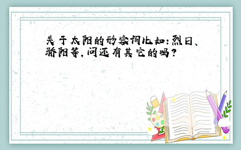 关于太阳的形容词比如：烈日、骄阳等,问还有其它的吗?