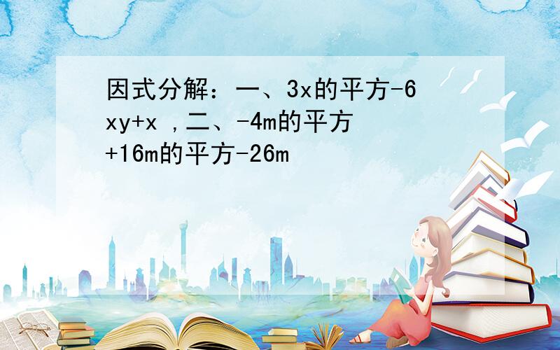 因式分解：一、3x的平方-6xy+x ,二、-4m的平方+16m的平方-26m