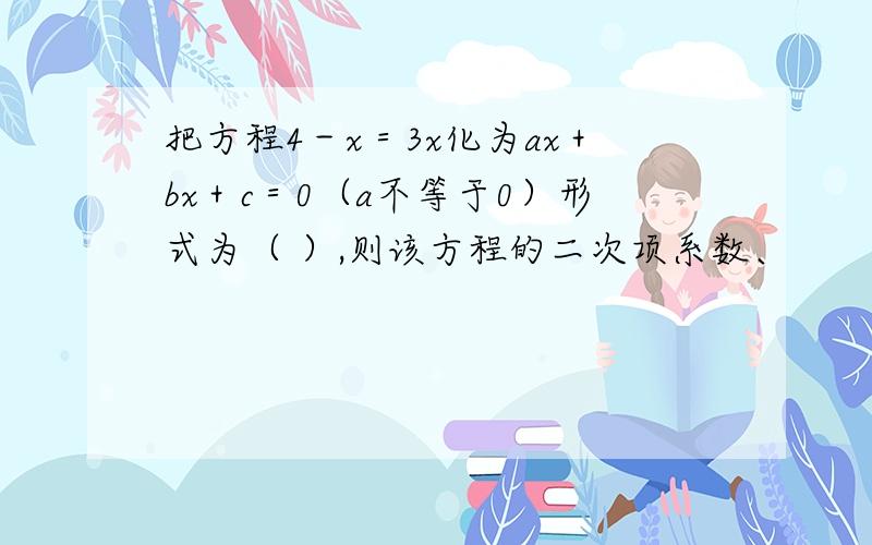 把方程4－x＝3x化为ax＋bx＋c＝0（a不等于0）形式为（ ）,则该方程的二次项系数、