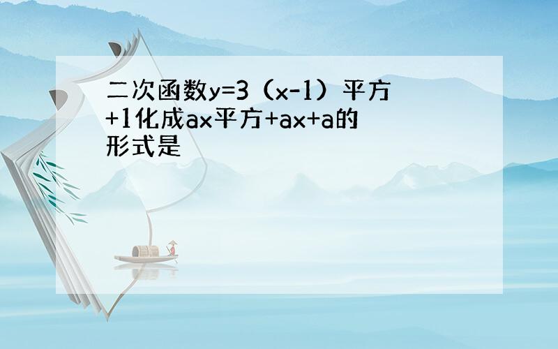 二次函数y=3（x-1）平方+1化成ax平方+ax+a的形式是