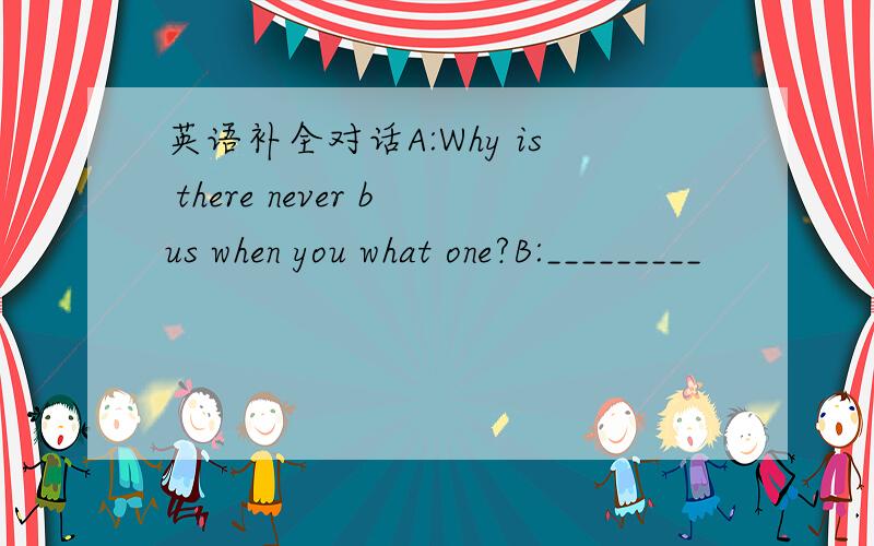 英语补全对话A:Why is there never bus when you what one?B:_________