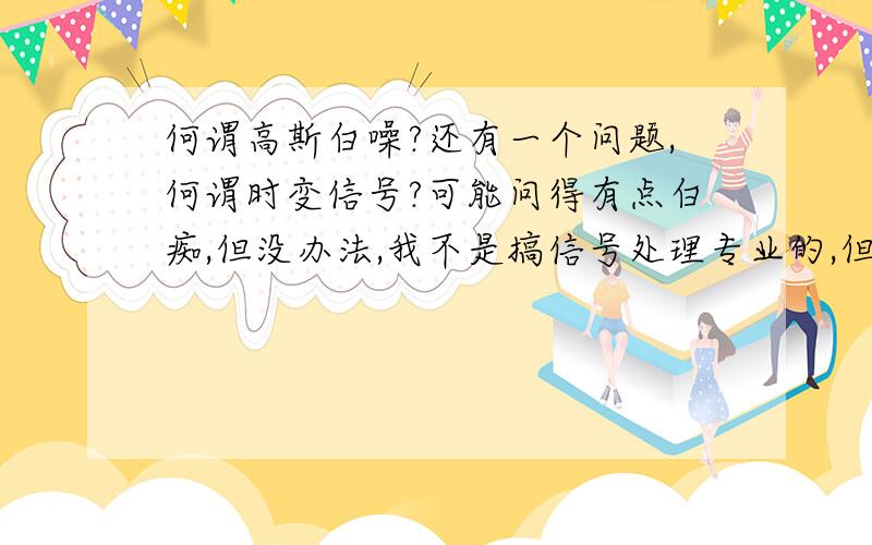 何谓高斯白噪?还有一个问题,何谓时变信号?可能问得有点白痴,但没办法,我不是搞信号处理专业的,但工作中又遇到这些问题必须