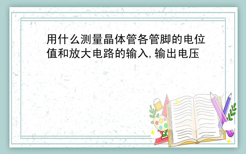 用什么测量晶体管各管脚的电位值和放大电路的输入,输出电压