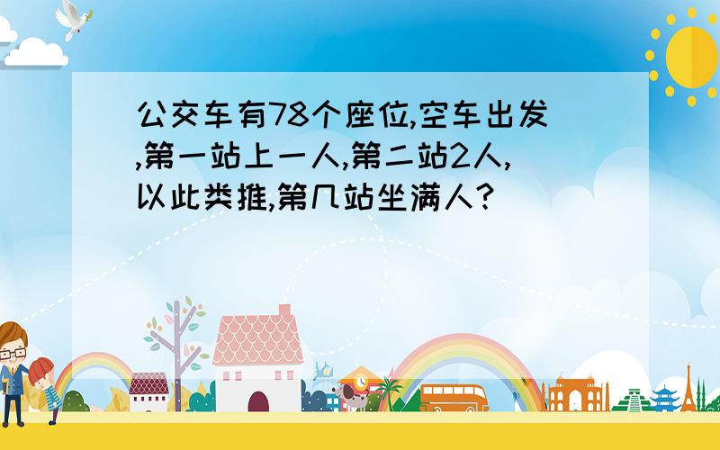 公交车有78个座位,空车出发,第一站上一人,第二站2人,以此类推,第几站坐满人?