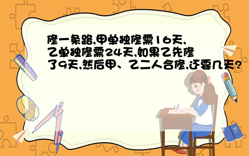 修一条路,甲单独修需16天,乙单独修需24天,如果乙先修了9天,然后甲、乙二人合修,还要几天?