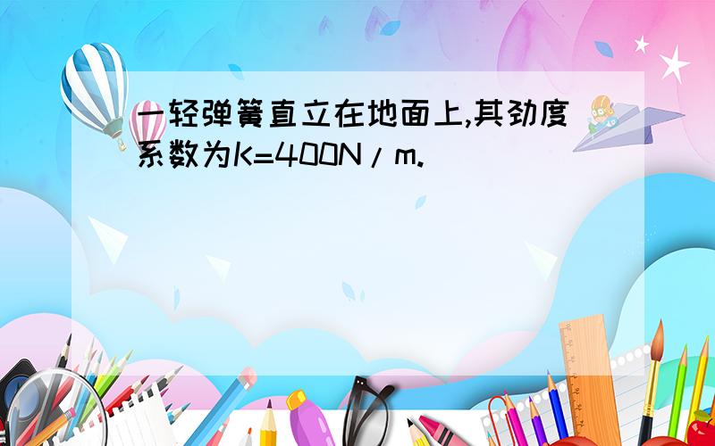 一轻弹簧直立在地面上,其劲度系数为K=400N/m.