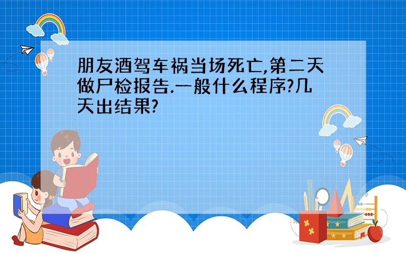 朋友酒驾车祸当场死亡,第二天做尸检报告.一般什么程序?几天出结果?