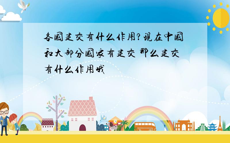 各国建交有什么作用?现在中国和大部分国家有建交 那么建交有什么作用哦