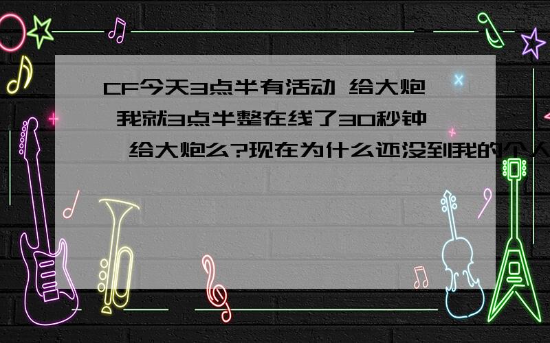 CF今天3点半有活动 给大炮 我就3点半整在线了30秒钟,给大炮么?现在为什么还没到我的个人仓库?