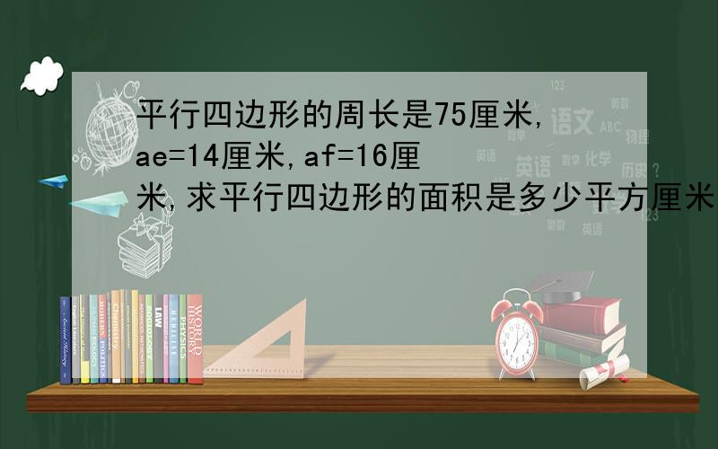 平行四边形的周长是75厘米,ae=14厘米,af=16厘米,求平行四边形的面积是多少平方厘米?