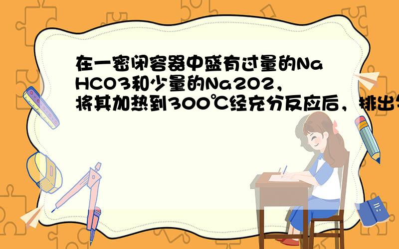 在一密闭容器中盛有过量的NaHCO3和少量的Na2O2，将其加热到300℃经充分反应后，排出气体，容器内残留的固体是（