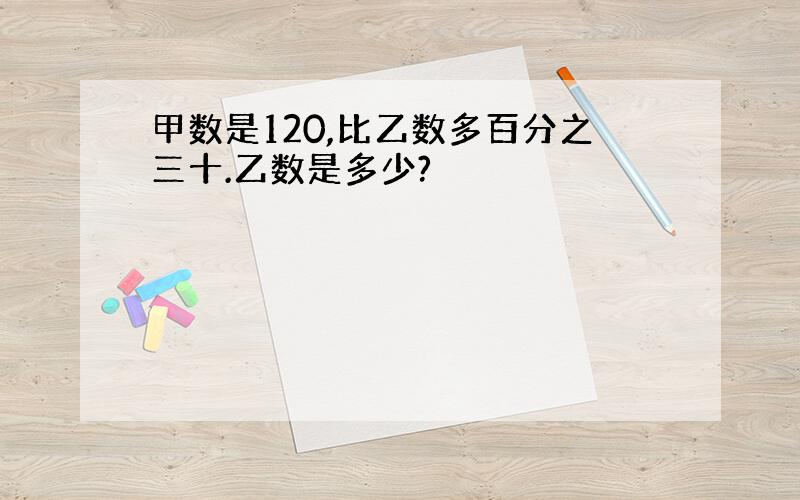 甲数是120,比乙数多百分之三十.乙数是多少?