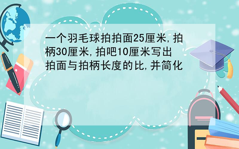 一个羽毛球拍拍面25厘米,拍柄30厘米,拍吧10厘米写出拍面与拍柄长度的比,并简化