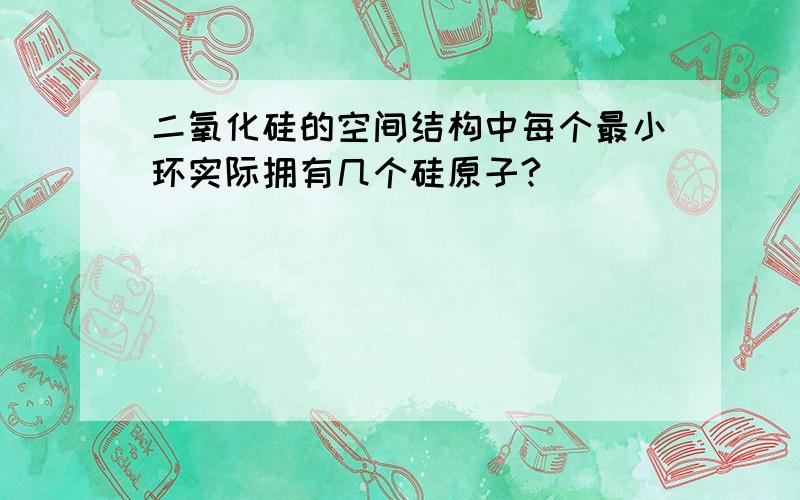 二氧化硅的空间结构中每个最小环实际拥有几个硅原子?