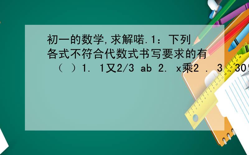 初一的数学,求解喏.1：下列各式不符合代数式书写要求的有 （ ）1. 1又2/3 ab 2. x乘2 . 3 .30％a